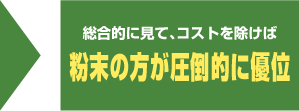 総合的に見て、コストを除けば粉末の方が圧倒的に優位